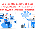 Unlocking the Benefits of Cloud Hosting: A Guide to Scalability, Cost Efficiency, and Enhanced Performance