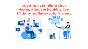 Unlocking the Benefits of Cloud Hosting: A Guide to Scalability, Cost Efficiency, and Enhanced Performance