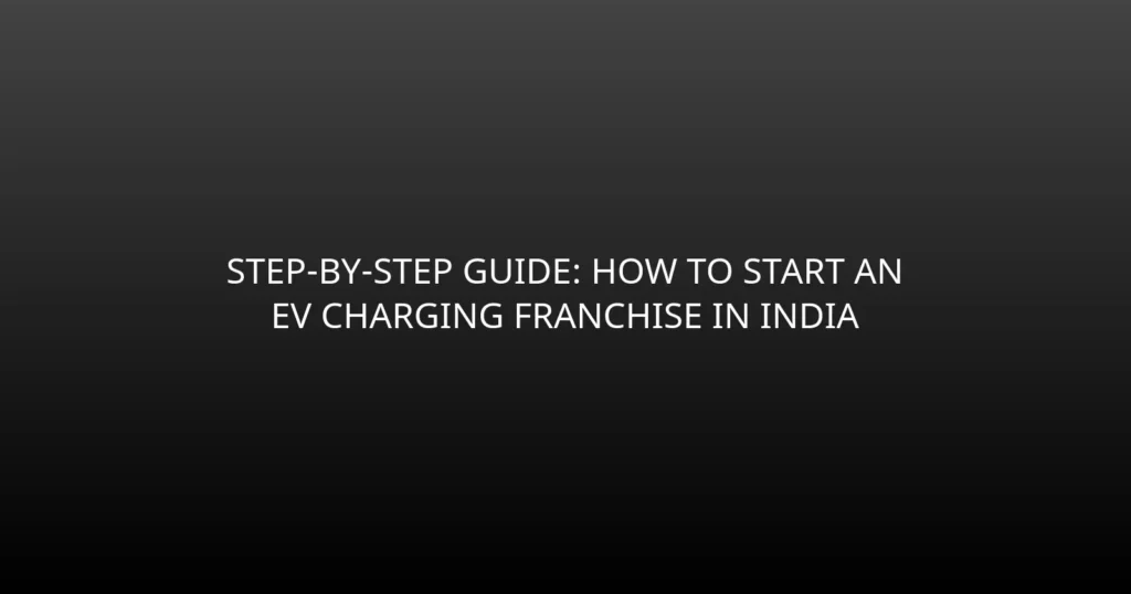 Step-by-Step Guide: How to Start an EV Charging Franchise in India