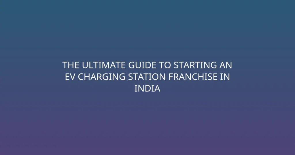 The Ultimate Guide to Starting an EV Charging Station Franchise in India